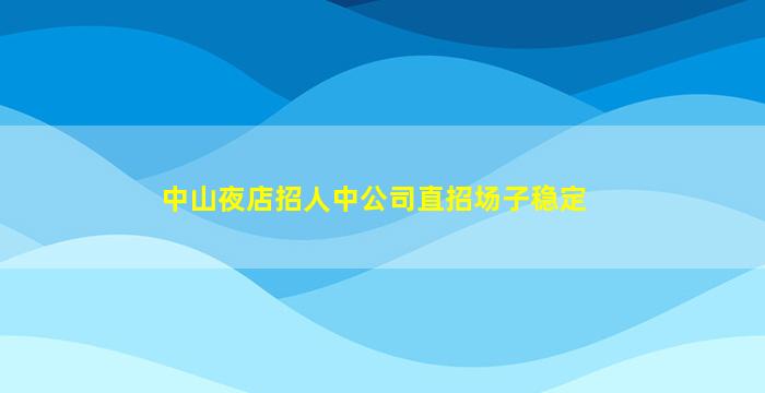 中山夜店招人中公司直招场子稳定