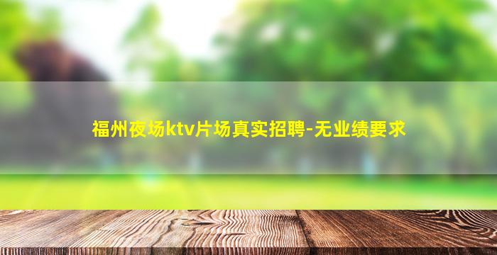 福州夜场ktv片场真实招聘-无业绩要求