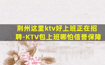 荆州这里ktv好上班正在招聘-KTV包上班哪怕信誉保障